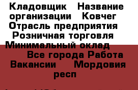 Кладовщик › Название организации ­ Ковчег › Отрасль предприятия ­ Розничная торговля › Минимальный оклад ­ 25 000 - Все города Работа » Вакансии   . Мордовия респ.